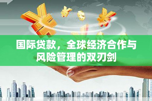 抚顺国际贷款，全球经济合作与风险管理的双刃剑