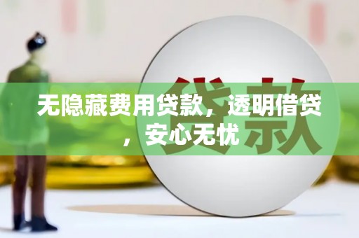 抚顺无隐藏费用贷款，透明借贷，安心无忧