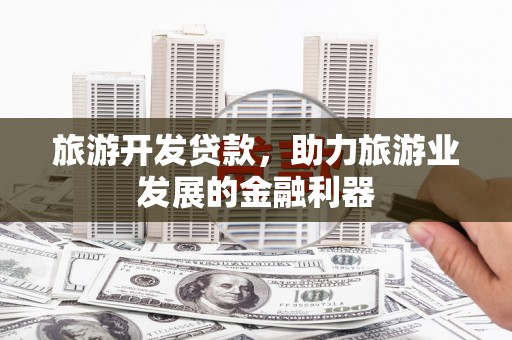 抚顺旅游开发贷款，助力旅游业发展的金融利器