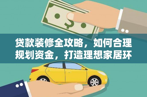 抚顺贷款装修全攻略，如何合理规划资金，打造理想家居环境