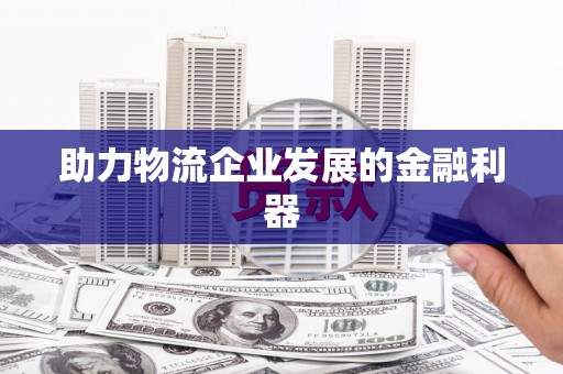 抚顺助力物流企业发展的金融利器