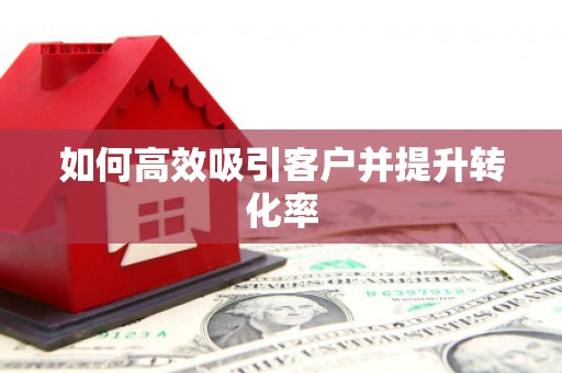 抚顺如何高效吸引客户并提升转化率