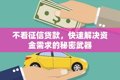 抚顺不看征信贷款，快速解决资金需求的秘密武器