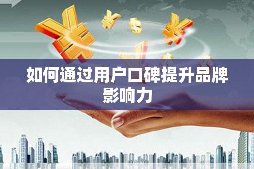 抚顺如何通过用户口碑提升品牌影响力
