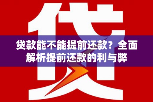 抚顺贷款能不能提前还款？全面解析提前还款的利与弊