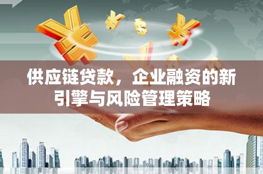 抚顺供应链贷款，企业融资的新引擎与风险管理策略