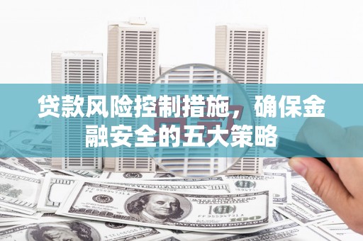 抚顺贷款风险控制措施，确保金融安全的五大策略