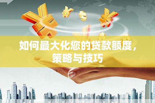 抚顺如何最大化您的贷款额度，策略与技巧
