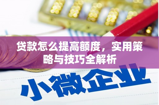 抚顺贷款怎么提高额度，实用策略与技巧全解析