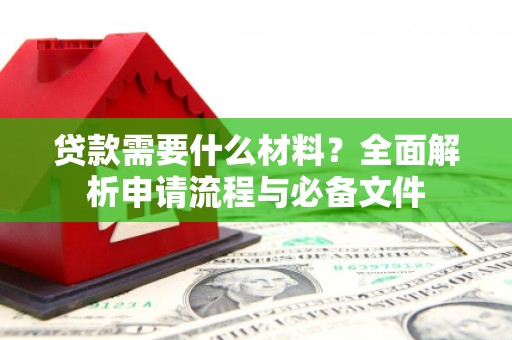 抚顺贷款需要什么材料？全面解析申请流程与必备文件