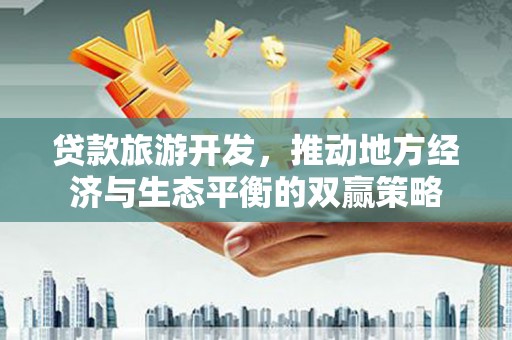 抚顺贷款旅游开发，推动地方经济与生态平衡的双赢策略