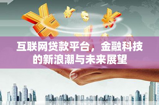 抚顺互联网贷款平台，金融科技的新浪潮与未来展望