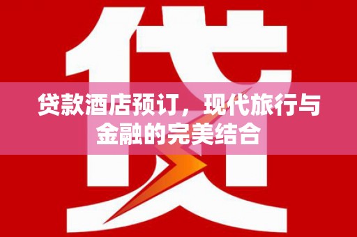 抚顺贷款酒店预订，现代旅行与金融的完美结合