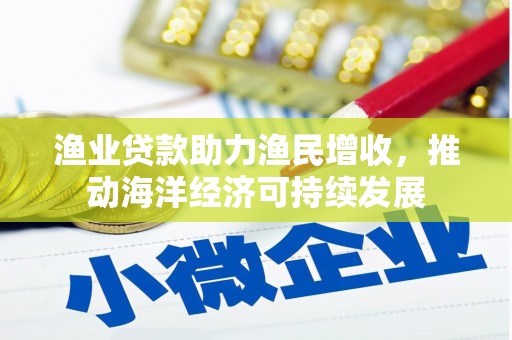 抚顺渔业贷款助力渔民增收，推动海洋经济可持续发展
