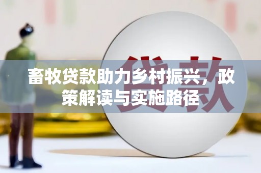 抚顺畜牧贷款助力乡村振兴，政策解读与实施路径