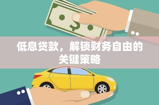 抚顺低息贷款，解锁财务自由的关键策略