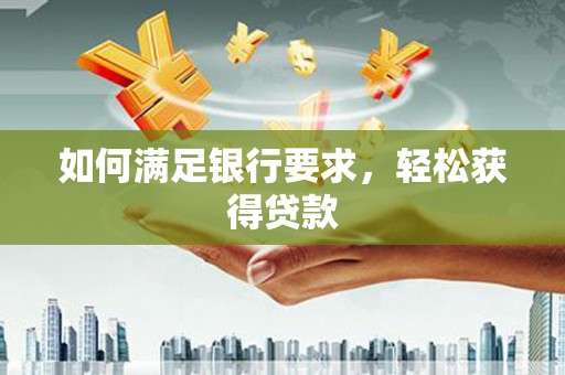 抚顺如何满足银行要求，轻松获得贷款