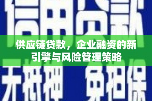 抚顺供应链贷款，企业融资的新引擎与风险管理策略