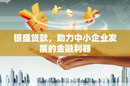 抚顺银盛贷款，助力中小企业发展的金融利器