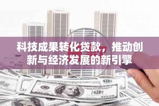 抚顺科技成果转化贷款，推动创新与经济发展的新引擎