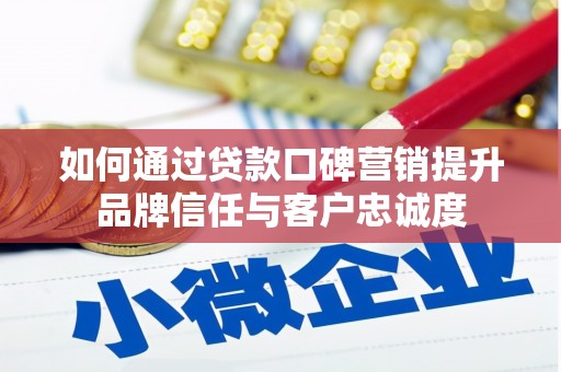 抚顺如何通过贷款口碑营销提升品牌信任与客户忠诚度