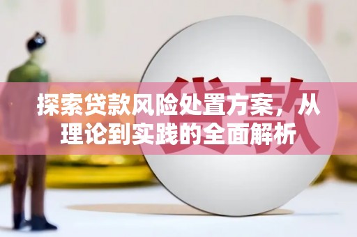 抚顺探索贷款风险处置方案，从理论到实践的全面解析