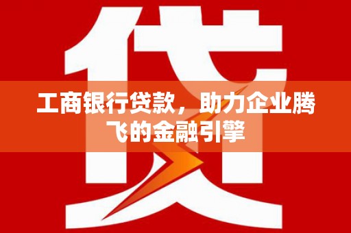 抚顺工商银行贷款，助力企业腾飞的金融引擎