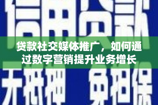 抚顺贷款社交媒体推广，如何通过数字营销提升业务增长