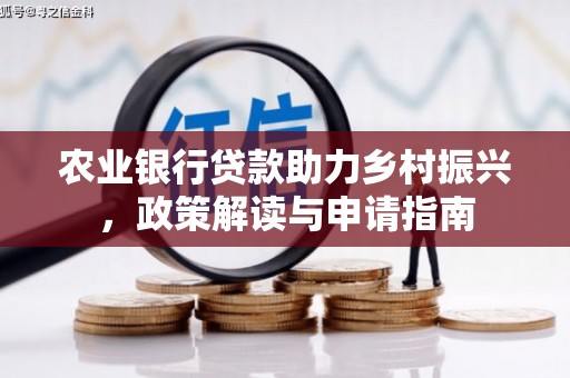 抚顺农业银行贷款助力乡村振兴，政策解读与申请指南