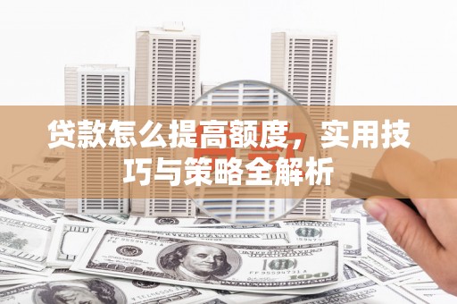 抚顺贷款怎么提高额度，实用技巧与策略全解析