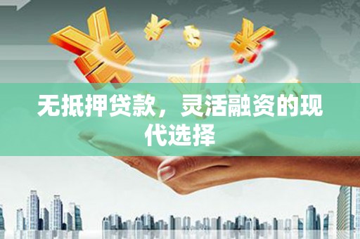 抚顺无抵押贷款，灵活融资的现代选择