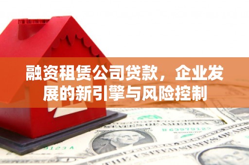 抚顺融资租赁公司贷款，企业发展的新引擎与风险控制