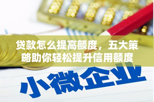 抚顺贷款怎么提高额度，五大策略助你轻松提升信用额度