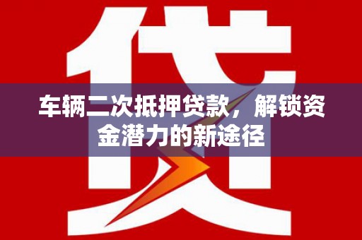 抚顺车辆二次抵押贷款，解锁资金潜力的新途径