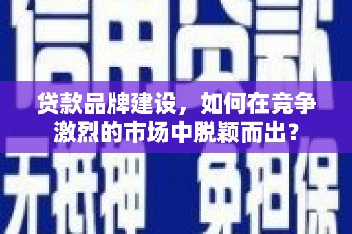 抚顺贷款品牌建设，如何在竞争激烈的市场中脱颖而出？