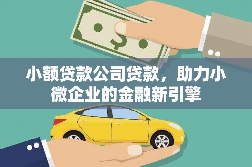 抚顺小额贷款公司贷款，助力小微企业的金融新引擎
