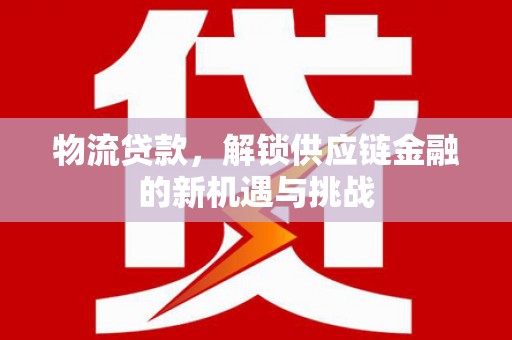 抚顺物流贷款，解锁供应链金融的新机遇与挑战