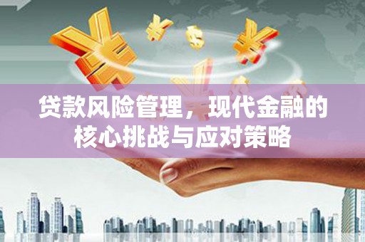 抚顺贷款风险管理，现代金融的核心挑战与应对策略