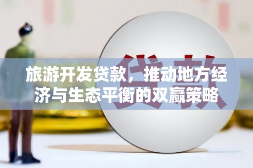 抚顺旅游开发贷款，推动地方经济与生态平衡的双赢策略