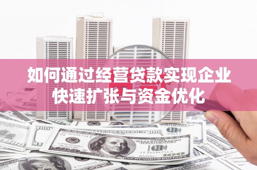 抚顺如何通过经营贷款实现企业快速扩张与资金优化