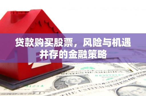 抚顺贷款购买股票，风险与机遇并存的金融策略