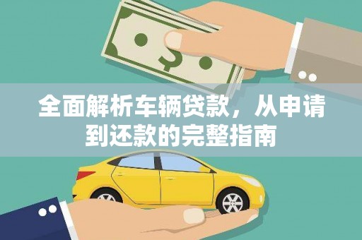 抚顺全面解析车辆贷款，从申请到还款的完整指南