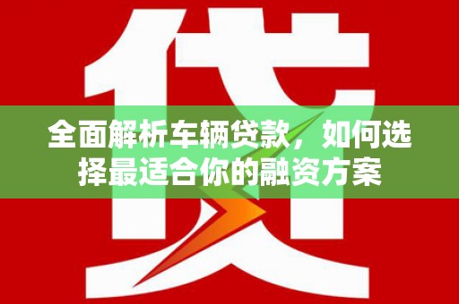 抚顺全面解析车辆贷款，如何选择最适合你的融资方案