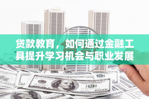 抚顺贷款教育，如何通过金融工具提升学习机会与职业发展
