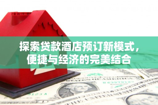抚顺探索贷款酒店预订新模式，便捷与经济的完美结合