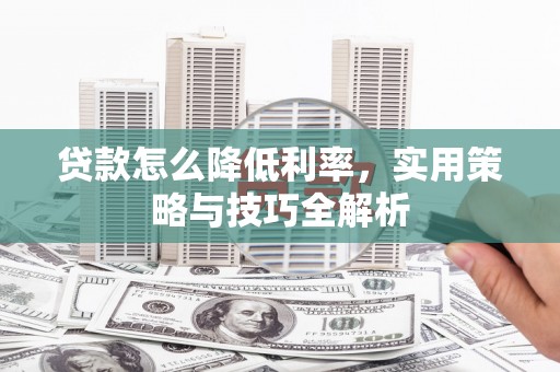 抚顺贷款怎么降低利率，实用策略与技巧全解析