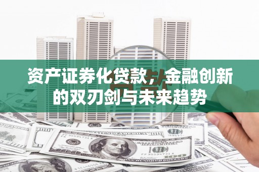 抚顺资产证券化贷款，金融创新的双刃剑与未来趋势