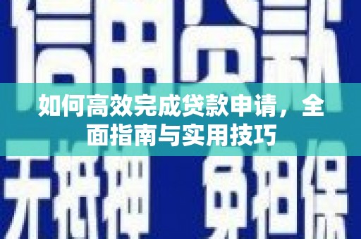抚顺如何高效完成贷款申请，全面指南与实用技巧