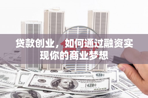 抚顺贷款创业，如何通过融资实现你的商业梦想