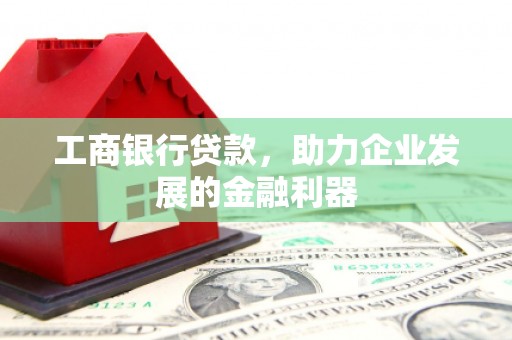 抚顺工商银行贷款，助力企业发展的金融利器